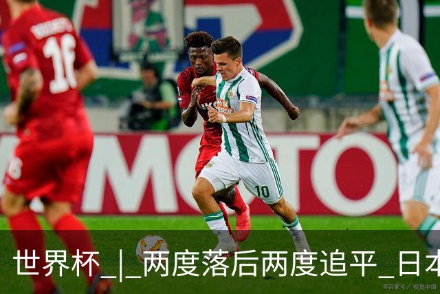 世界杯 | 两度落后两度追平 日本队逼平荷兰队